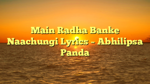 Main Radha Banke Naachungi Lyrics – Abhilipsa Panda