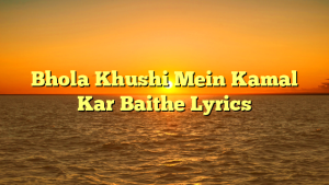 Bhola Khushi Mein Kamal Kar Baithe Lyrics