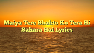 Maiya Tere Bhakto Ko Tera Hi Sahara Hai Lyrics