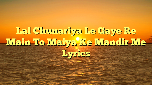 Lal Chunariya Le Gaye Re Main To Maiya Ke Mandir Me Lyrics